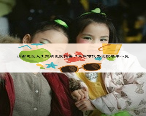 山西地区人工授精医院推荐：大同市优秀医院名单一览