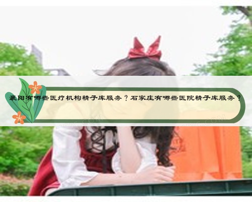 襄阳有哪些医疗机构精子库服务？石家庄有哪些医院精子库服务？