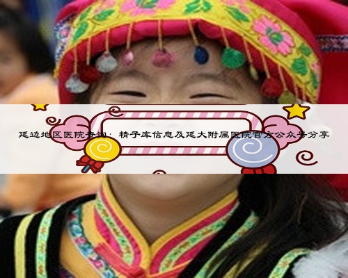 延边地区医院查询:精子库信息及延大附属医院官方公众号分享