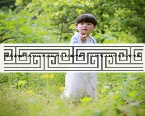 南昌市精子库合作优质医疗机构排行榜 | 供精服务好评医科所推荐