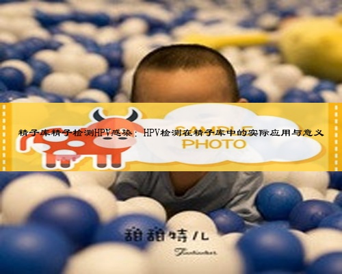 精子库精子检测HPV感染：HPV检测在精子库中的实际应用与意义