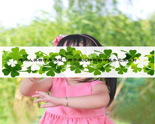 四川人类精子库揭秘:精子库运作机制与服务范围分析