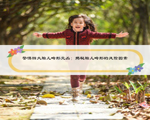 警惕四大胎儿畸形元凶：揭秘胎儿畸形的风险因素