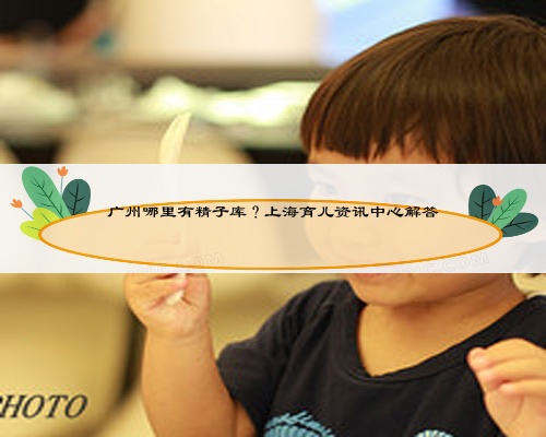 广州哪里有精子库？上海育儿资讯中心解答