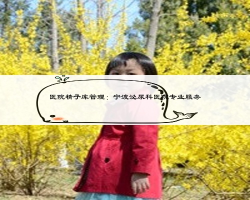 医院精子库管理:宁波泌尿科医院专业服务